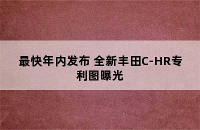 最快年内发布 全新丰田C-HR专利图曝光